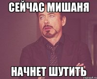 сейчас Мишаня начнет шутить