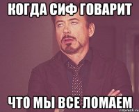 Когда Сиф говарит Что мы все ломаем