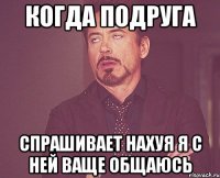 когда подруга спрашивает нахуя я с ней ваще общаюсь