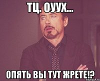 тц. Оуух... опять вы тут жрете!?