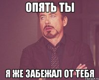 Опять ты Я же забежал от тебя