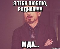 Я ТЕБЯ ЛЮБЛЮ, РОДНАЯ!!!!! мда...