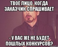 Твоё лицо, когда заказчик спрашивает - У вас же не будет пошлых конкурсов?