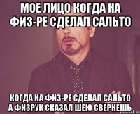 мое лицо когда на физ-ре сделал сальто когда на физ-ре сделал сальто а физрук сказал шею свернешь