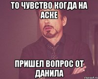 То чувство когда на аске Пришел вопрос от Данила