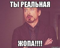 ты реальная ЖОПА!!!!