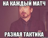 на каждый матч РАЗНАЯ ТАКТИКА