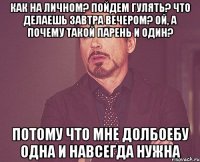 Как на личном? Пойдем гулять? Что делаешь завтра вечером? Ой, а почему такой парень и один? Потому что мне долбоебу одна и навсегда нужна