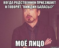 Когда родственики приезжают и говорят "кимдин баласы?" Моё лицо