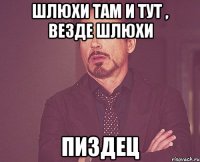 ШЛЮХИ ТАМ И ТУТ , ВЕЗДЕ ШЛЮХИ ПИЗДЕЦ