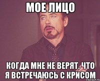 Мое лицо когда мне не верят, что я встречаюсь с Крисом