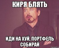 Киря блять Иди на хуй, портфель собирай