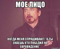 мое лицо когда меня спрашивают "а ты знаешь кто победил на евровидение"