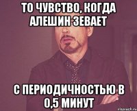 То чувство, когда Алешин зевает с периодичностью в 0,5 минут