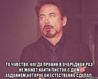  То чувство, когда Пронин в очередной раз не может найти листок с дом заданием,которое он ЕСТЕСТВЕННО сделал..