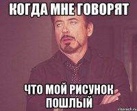 когда мне говорят что мой рисунок пошлый