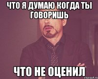 что я думаю когда ты говоришь что не оценил