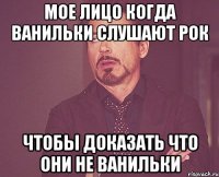 Мое лицо когда ванильки слушают рок чтобы доказать что они не ванильки