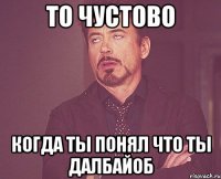 то чустово когда ты понял что ты далбайоб