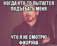 Когда кто-то пытается подъебать меня что я не смотрю физрука