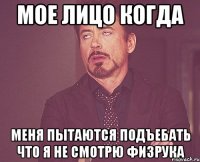 мое лицо когда меня пытаются подъебать что я не смотрю физрука