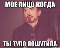 МОЕ ЛИЦО КОГДА ТЫ ТУПО ПОШУТИЛА