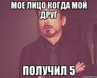 мое лицо когда мой друг получил 5