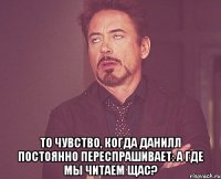  То чувство, когда Данилл постоянно переспрашивает: А ГДЕ МЫ ЧИТАЕМ ЩАС?