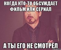 Когда кто-то обсуждает фильм или сериал А ты его не смотрел