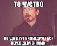 ТО ЧУСТВО КОГДА ДРУГ ВИПЕНДРУЕТЬСЯ ПЕРЕД ДЕВЧЕНКАМИ!