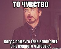 То чувство Когда подруга тебя влюбляет в не нужного человека