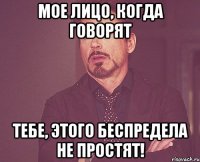 мое лицо, когда говорят Тебе, этого беспредела не простят!