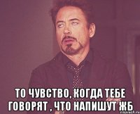  То чувство, когда тебе говорят , что напишут ЖБ