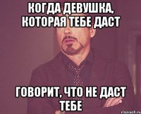 Когда девушка, которая тебе даст Говорит, что не даст тебе