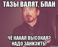 тазы валят, бпан чё какая высокая? надо занизить!