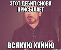 Этот дебил снова присылает всякую ХУЙНЮ