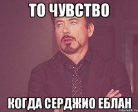 То чувство когда серджио еблан