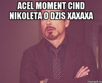 Acel moment cind Nikoleta o dzis xaxaxa 