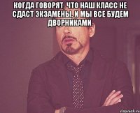 Когда говорят, что наш класс не сдаст экзамены, и мы все будем дворниками. 