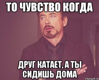 То чувство когда Друг катает, а ты сидишь дома