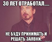 30 лет отработал..... Не буду принимать и решать заявки.