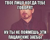 твое лицо когда тебе говорят ну ты не поймёшь эти пацанские заёбы