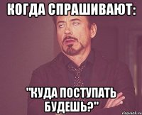 когда спрашивают: "куда поступать будешь?"