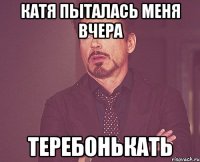 Катя пыталась меня вчера теребонькать