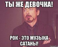 Ты же девочка! Рок - это музыка сатаны!