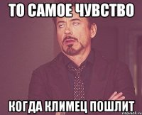 то самое чувство когда Климец пошлит