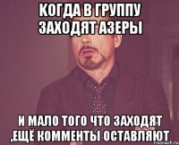 Kогда в группу заходят азеры и мало того что заходят ,ещё комменты оставляют