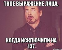 Твое выражение лица, когда исключили на 137