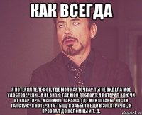 Как всегда Я потерял телефон, где моя карточка? Ты не видела мое удостоверение, я не знаю где мой паспорт, я потерял ключи от квартиры, машины, гаража, где мои штаны, носки, галстук? Я потерял 5 тыщ, я забыл вещи в электричке, я проспал до Коломны и т. д.