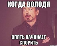 КОГДА ВОЛОДЯ ОПЯТЬ НАЧИНАЕТ СПОРИТЬ